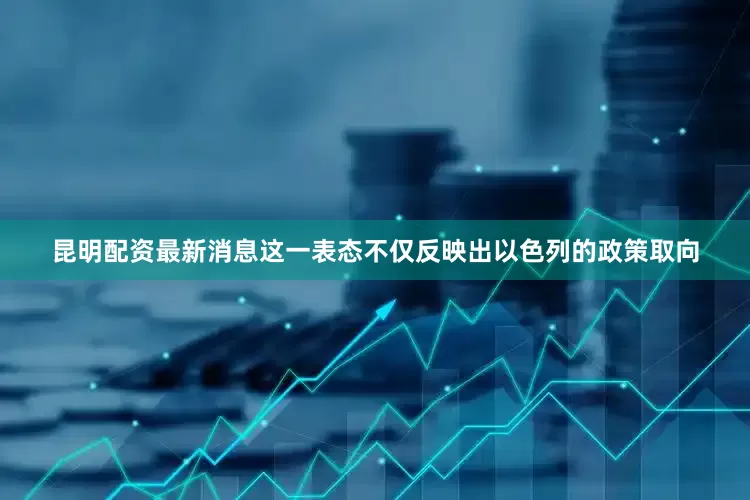 昆明配资最新消息这一表态不仅反映出以色列的政策取向