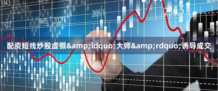 配资短线炒股虚假&ldquo;大师&rdquo;诱导成交