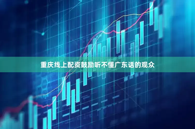 重庆线上配资鼓励听不懂广东话的观众