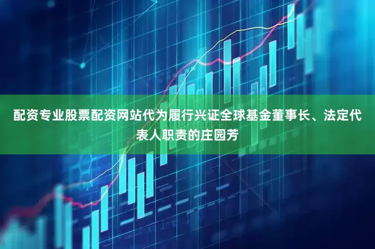 配资专业股票配资网站代为履行兴证全球基金董事长、法定代表人职责的庄园芳