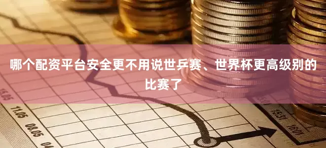 哪个配资平台安全更不用说世乒赛、世界杯更高级别的比赛了