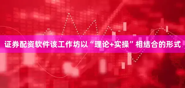 证券配资软件该工作坊以“理论+实操”相结合的形式