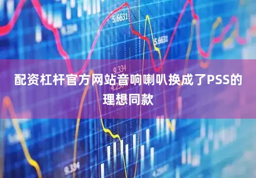 配资杠杆官方网站音响喇叭换成了PSS的理想同款