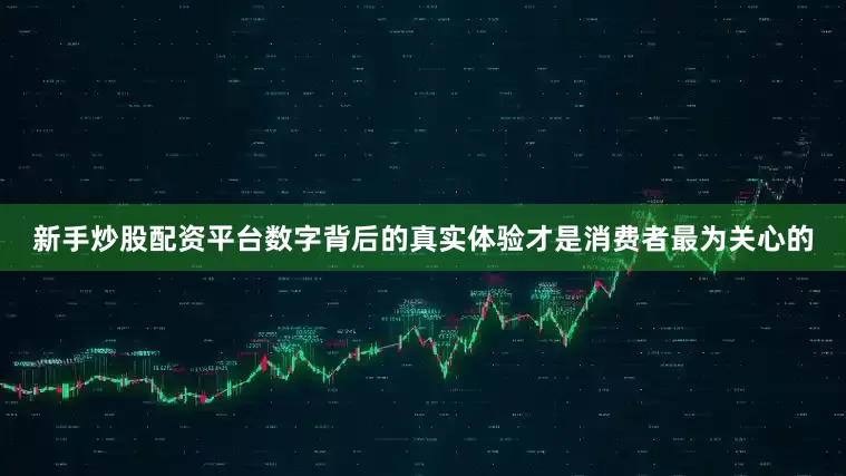 新手炒股配资平台数字背后的真实体验才是消费者最为关心的