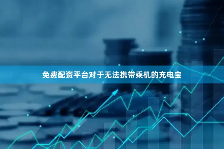 免费配资平台对于无法携带乘机的充电宝