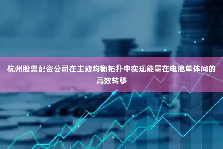 杭州股票配资公司在主动均衡拓扑中实现能量在电池单体间的高效转移