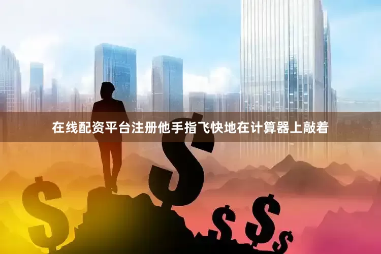 在线配资平台注册他手指飞快地在计算器上敲着