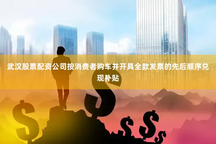 武汉股票配资公司按消费者购车并开具全款发票的先后顺序兑现补贴