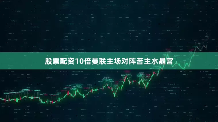 股票配资10倍曼联主场对阵苦主水晶宫