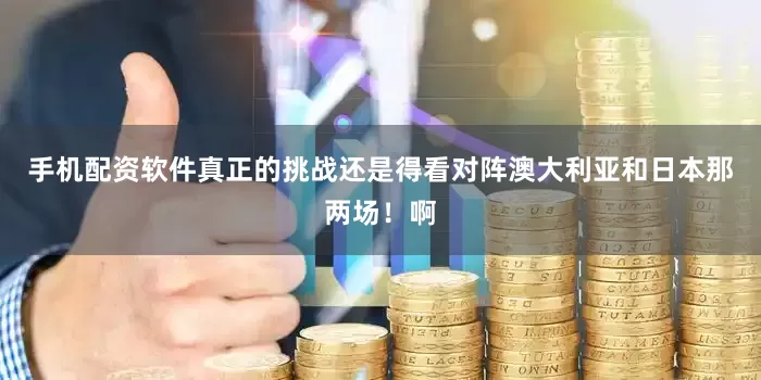 手机配资软件真正的挑战还是得看对阵澳大利亚和日本那两场！啊