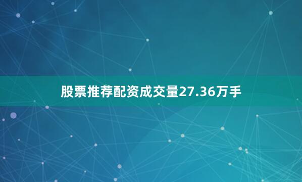 股票推荐配资成交量27.36万手