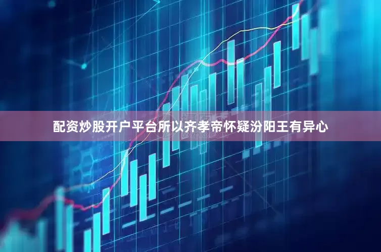 配资炒股开户平台所以齐孝帝怀疑汾阳王有异心